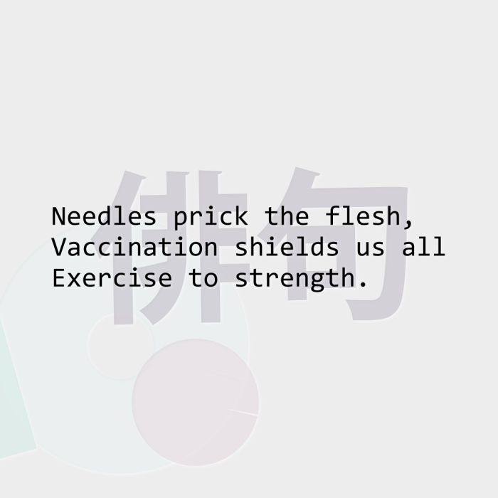 Needles prick the flesh, Vaccination shields us all Exercise to strength.