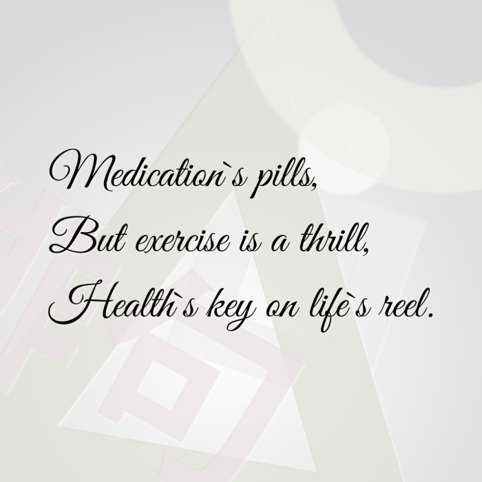 Medication`s pills, But exercise is a thrill, Health`s key on life`s reel.