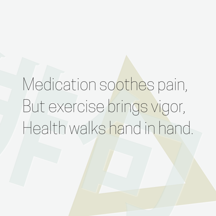 Medication soothes pain, But exercise brings vigor, Health walks hand in hand.