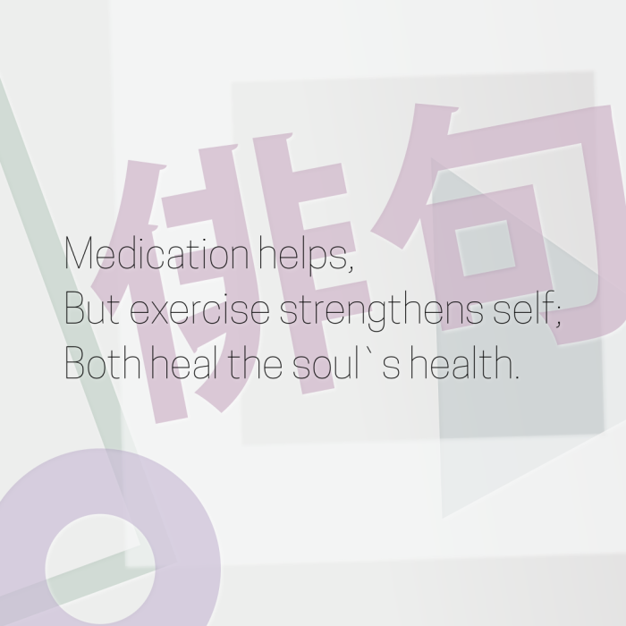 Medication helps, But exercise strengthens self; Both heal the soul`s health.