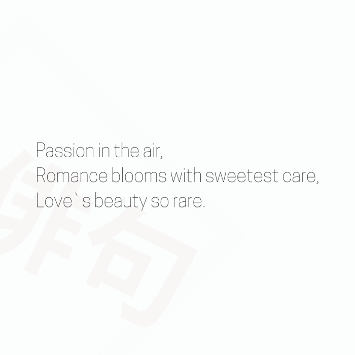 Passion in the air, Romance blooms with sweetest care, Love`s beauty so rare.