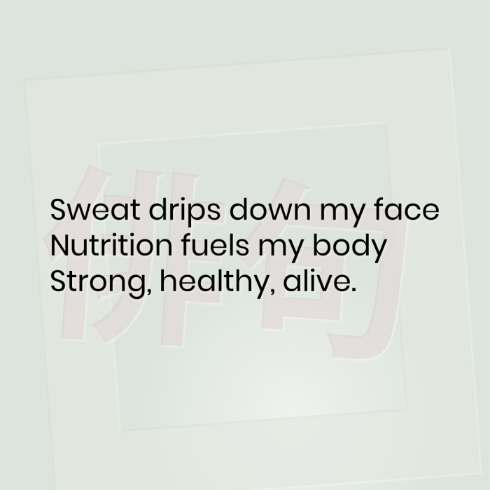 Sweat drips down my face Nutrition fuels my body Strong, healthy, alive.