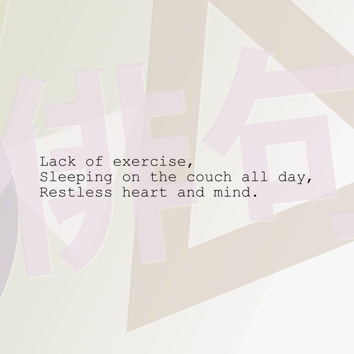 Lack of exercise, Sleeping on the couch all day, Restless heart and mind.