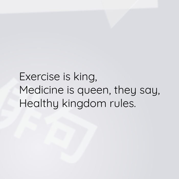 Exercise is king, Medicine is queen, they say, Healthy kingdom rules.