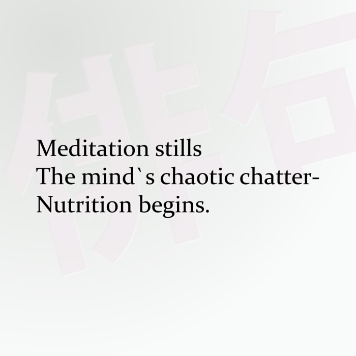 Meditation stills The mind`s chaotic chatter- Nutrition begins.