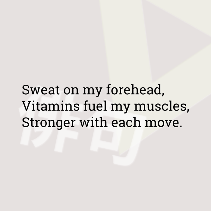Sweat on my forehead, Vitamins fuel my muscles, Stronger with each move.