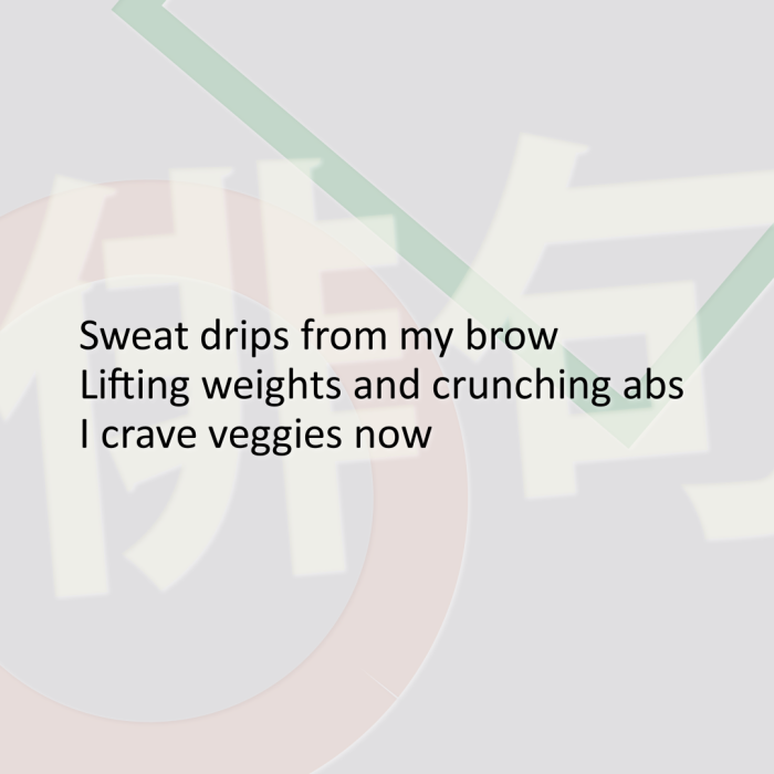 Sweat drips from my brow Lifting weights and crunching abs I crave veggies now