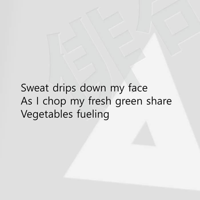 Sweat drips down my face As I chop my fresh green share Vegetables fueling