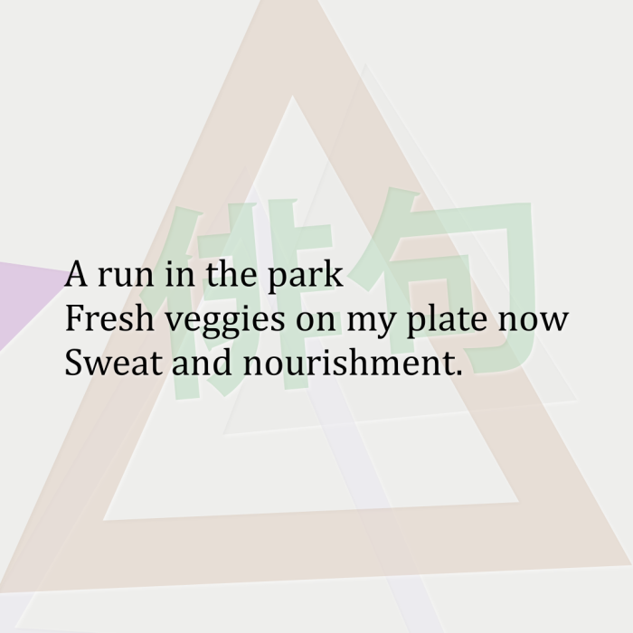 A run in the park Fresh veggies on my plate now Sweat and nourishment.