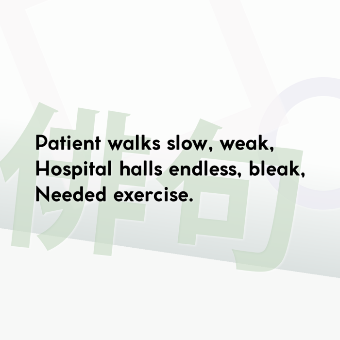 Patient walks slow, weak, Hospital halls endless, bleak, Needed exercise.