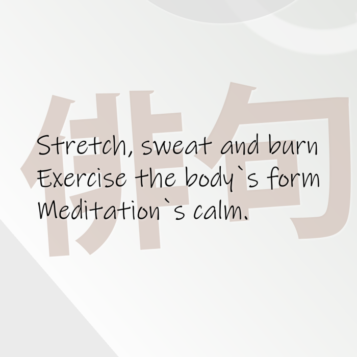 Stretch, sweat and burn Exercise the body`s form Meditation`s calm.