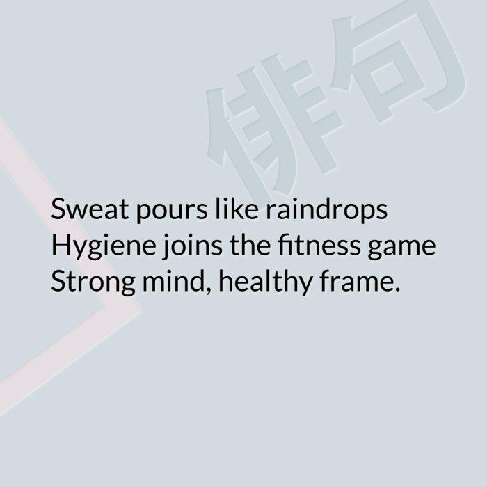 Sweat pours like raindrops Hygiene joins the fitness game Strong mind, healthy frame.
