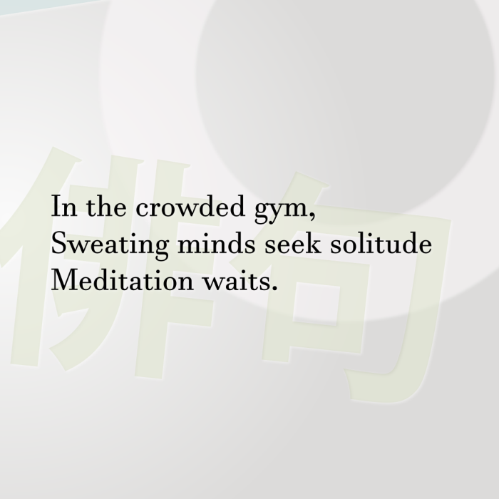 In the crowded gym, Sweating minds seek solitude Meditation waits.