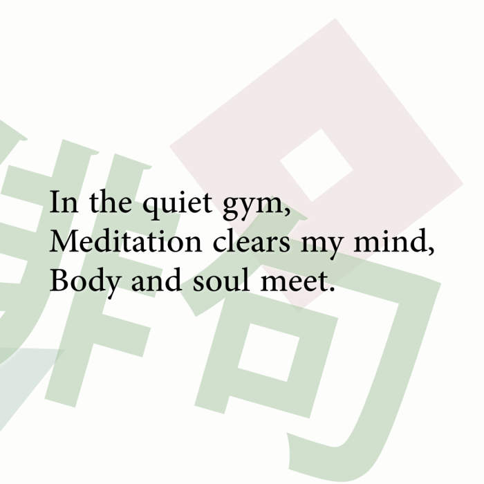 In the quiet gym, Meditation clears my mind, Body and soul meet.