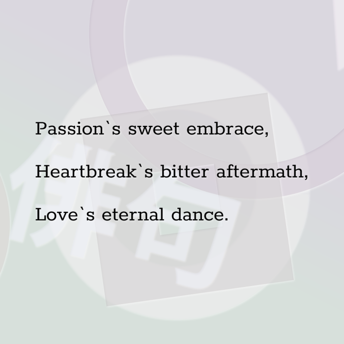 Passion`s sweet embrace, Heartbreak`s bitter aftermath, Love`s eternal dance.