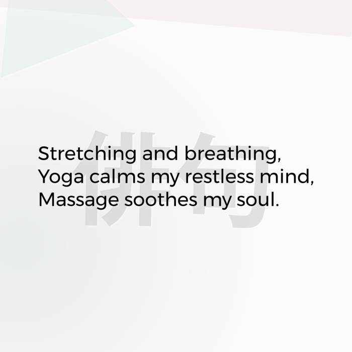 Stretching and breathing, Yoga calms my restless mind, Massage soothes my soul.