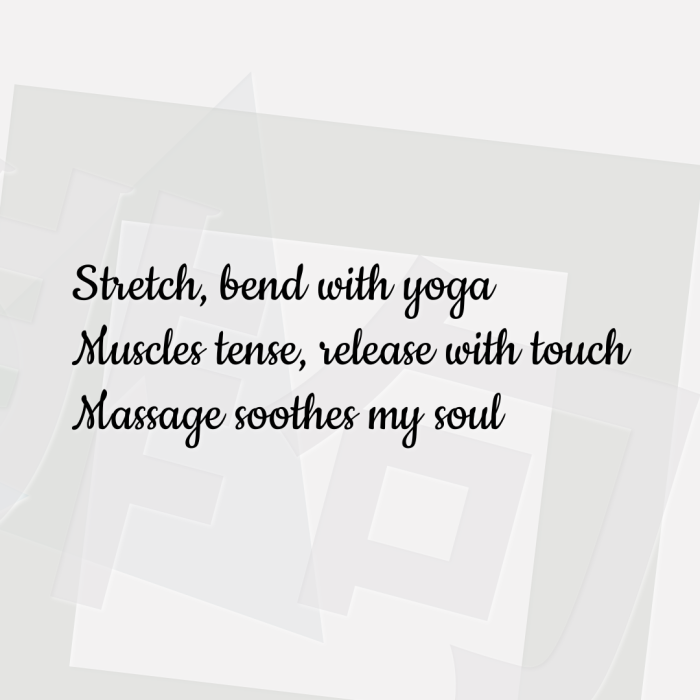 Stretch, bend with yoga Muscles tense, release with touch Massage soothes my soul