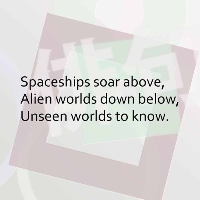 Spaceships soar above, Alien worlds down below, Unseen worlds to know.
