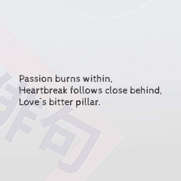 Passion burns within, Heartbreak follows close behind, Love`s bitter pillar.