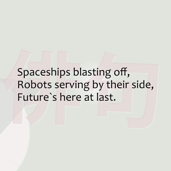 Spaceships blasting off, Robots serving by their side, Future`s here at last.
