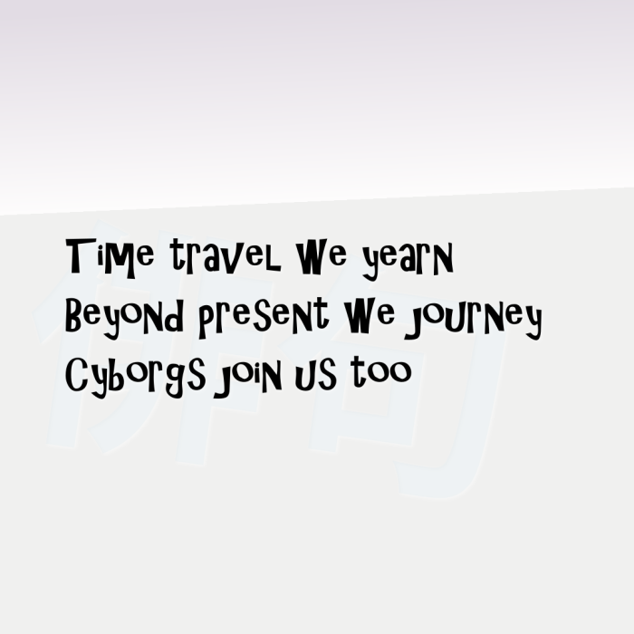 Time travel we yearn Beyond present we journey Cyborgs join us too