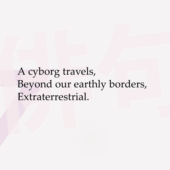 A cyborg travels, Beyond our earthly borders, Extraterrestrial.