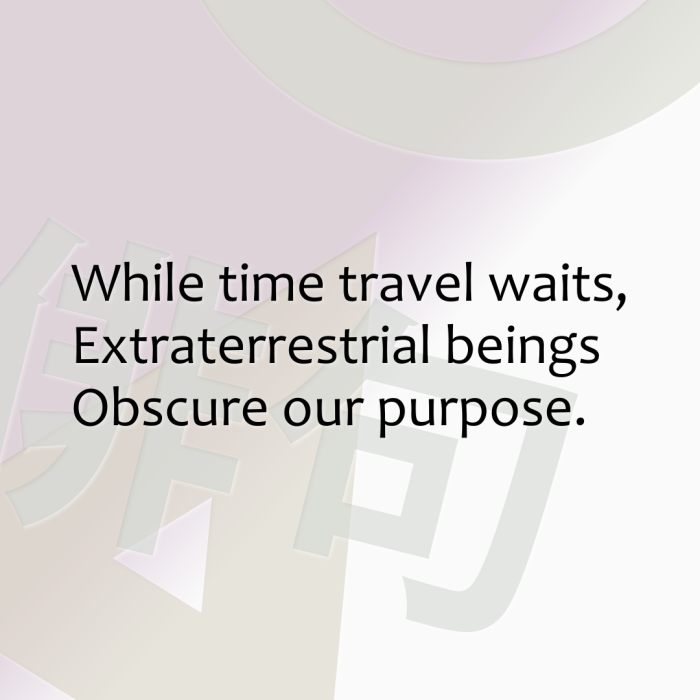 While time travel waits, Extraterrestrial beings Obscure our purpose.