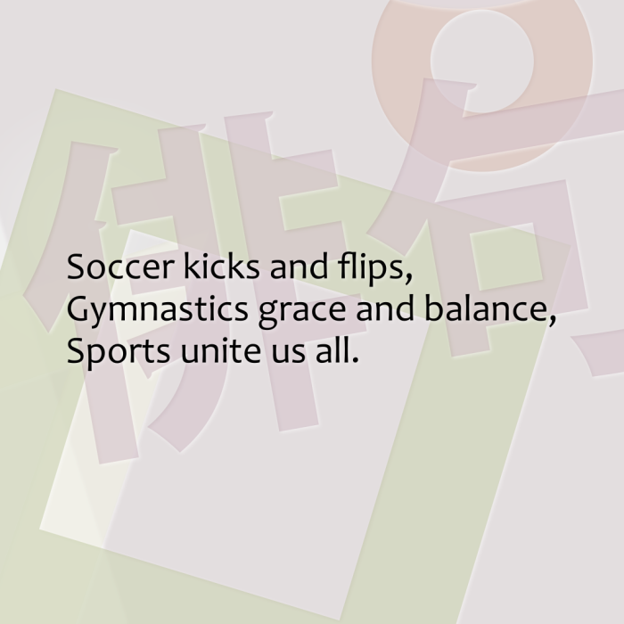 Soccer kicks and flips, Gymnastics grace and balance, Sports unite us all.