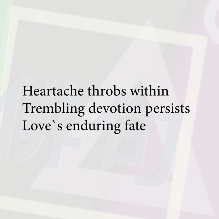 Heartache throbs within Trembling devotion persists Love`s enduring fate