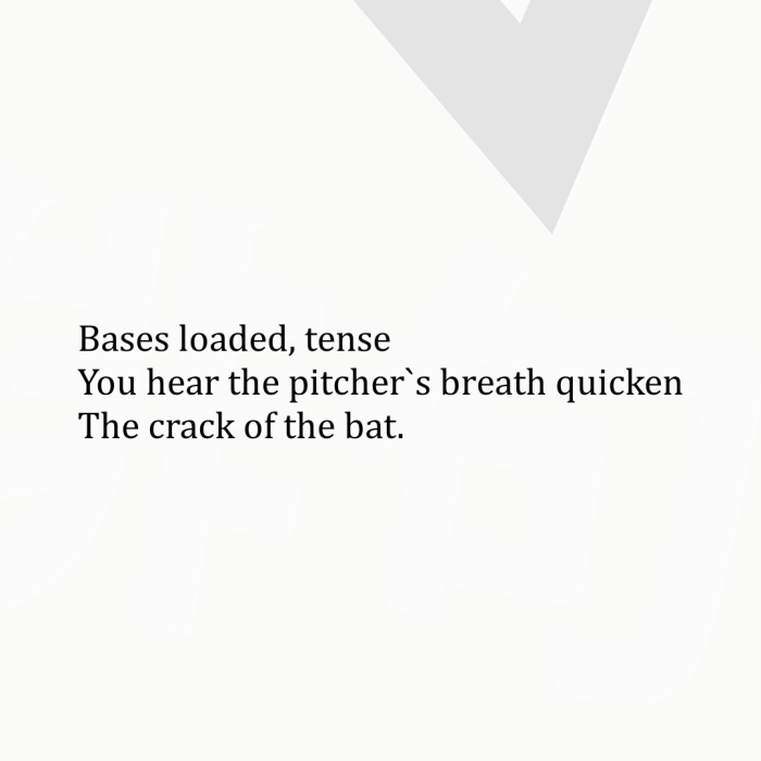 Bases loaded, tense You hear the pitcher`s breath quicken The crack of the bat.