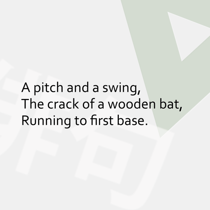 A pitch and a swing, The crack of a wooden bat, Running to first base.