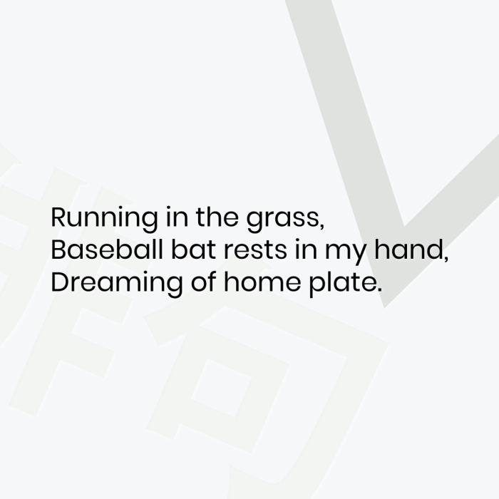 Running in the grass, Baseball bat rests in my hand, Dreaming of home plate.
