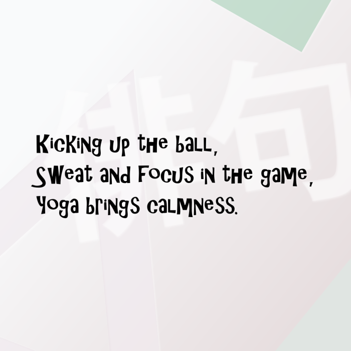 Kicking up the ball, Sweat and focus in the game, Yoga brings calmness.
