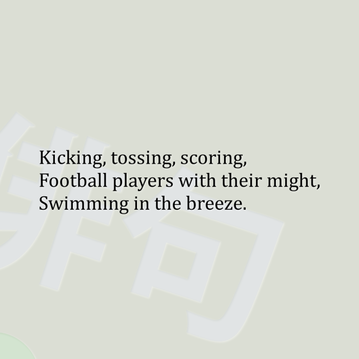 Kicking, tossing, scoring, Football players with their might, Swimming in the breeze.