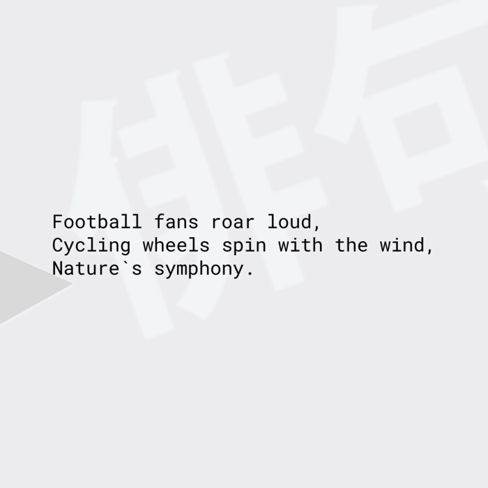 Football fans roar loud, Cycling wheels spin with the wind, Nature`s symphony.