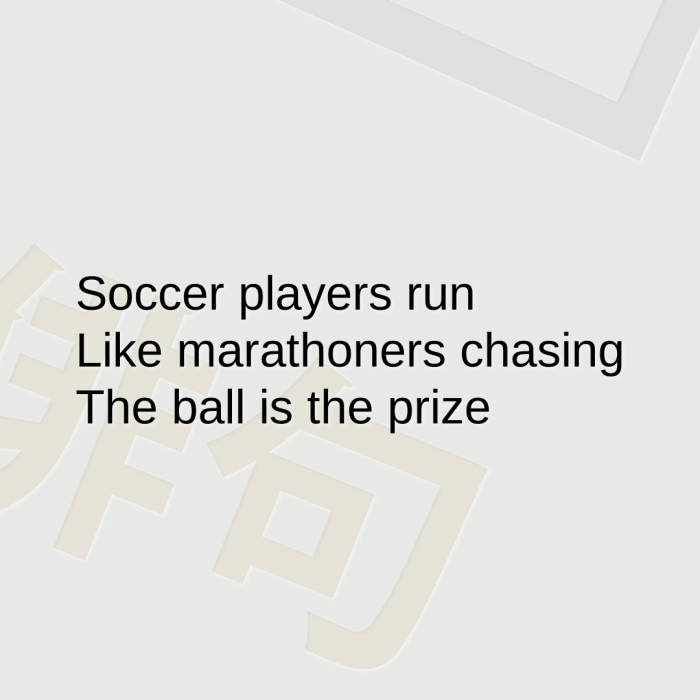 Soccer players run Like marathoners chasing The ball is the prize
