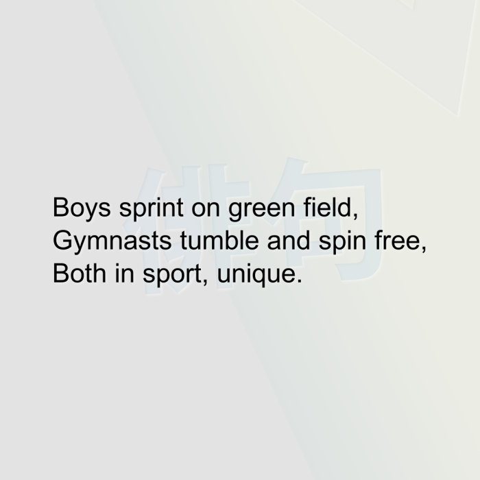 Boys sprint on green field, Gymnasts tumble and spin free, Both in sport, unique.