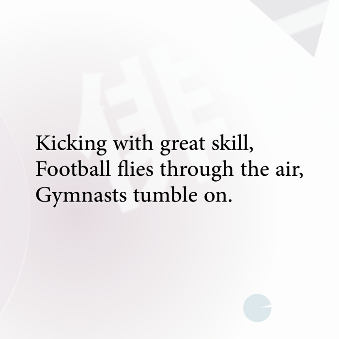 Kicking with great skill, Football flies through the air, Gymnasts tumble on.