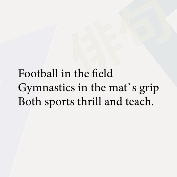 Football in the field Gymnastics in the mat`s grip Both sports thrill and teach.
