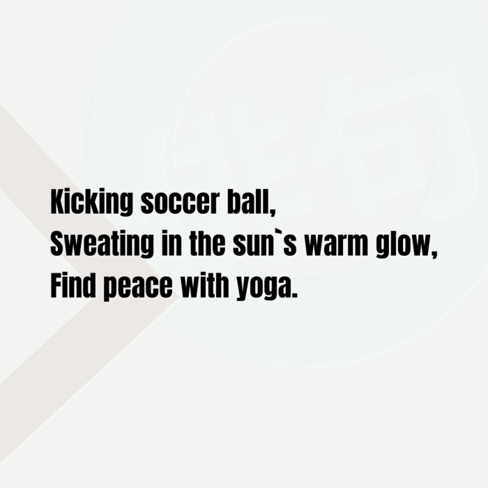 Kicking soccer ball, Sweating in the sun`s warm glow, Find peace with yoga.