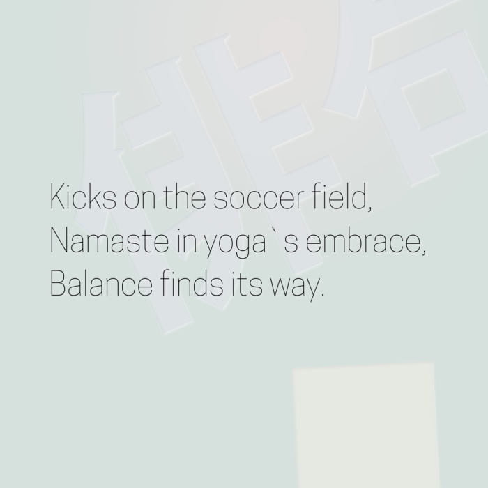 Kicks on the soccer field, Namaste in yoga`s embrace, Balance finds its way.