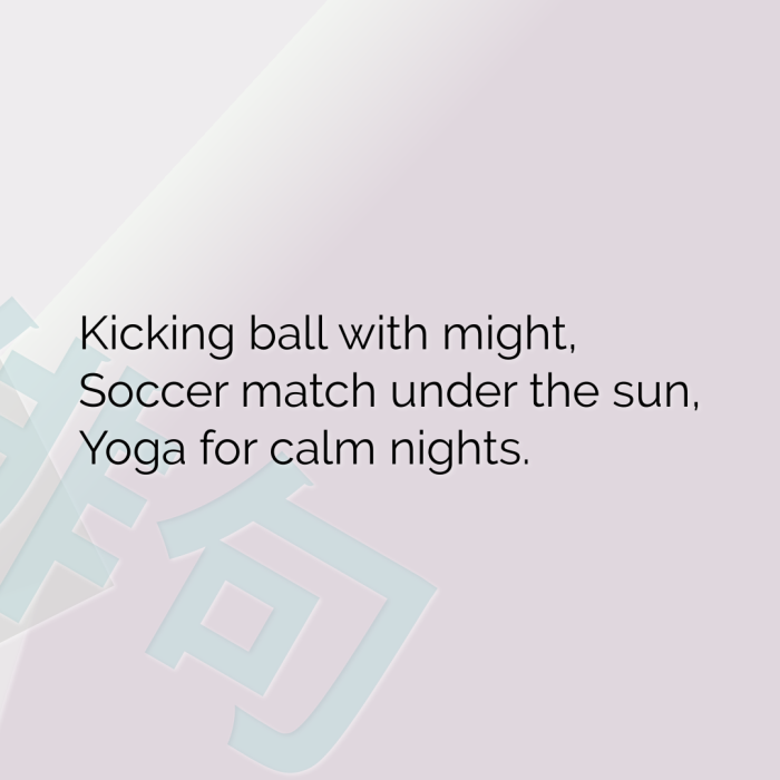 Kicking ball with might, Soccer match under the sun, Yoga for calm nights.