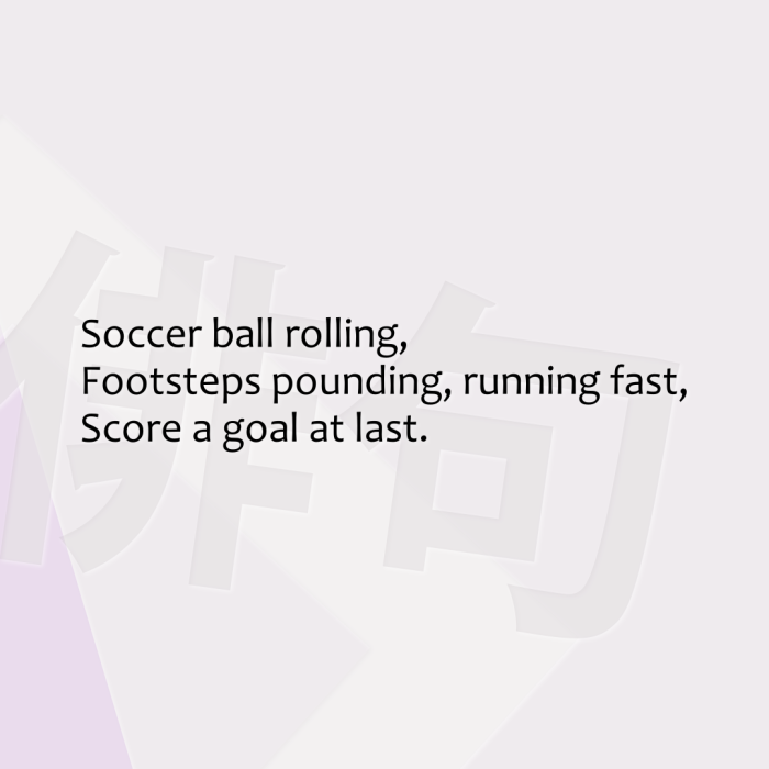 Soccer ball rolling, Footsteps pounding, running fast, Score a goal at last.