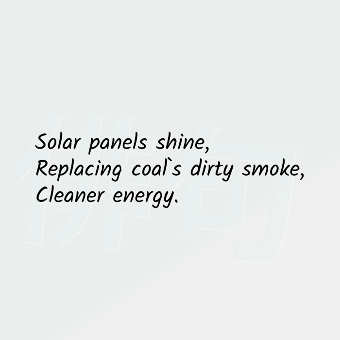 Solar panels shine, Replacing coal`s dirty smoke, Cleaner energy.
