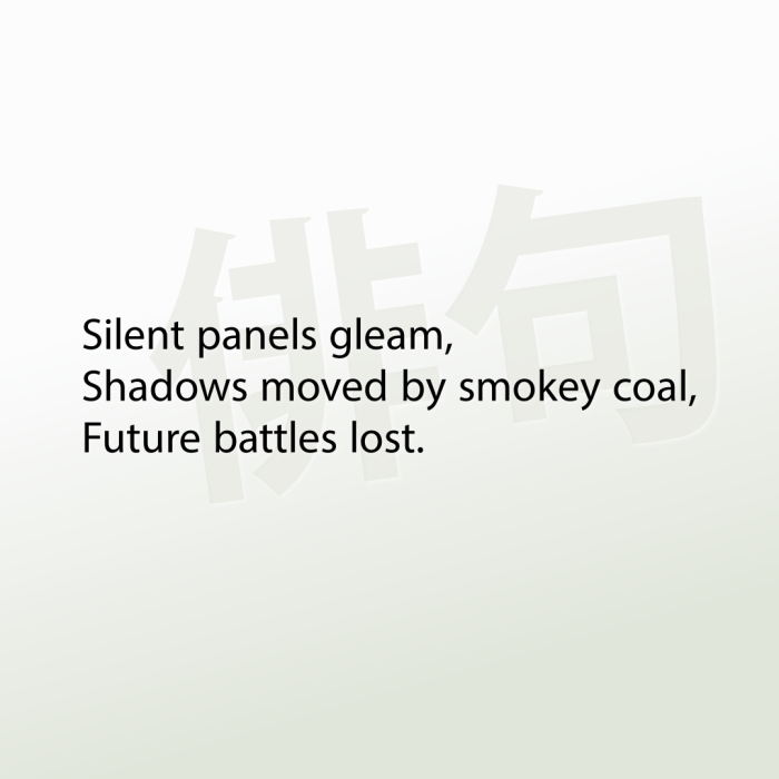 Silent panels gleam, Shadows moved by smokey coal, Future battles lost.