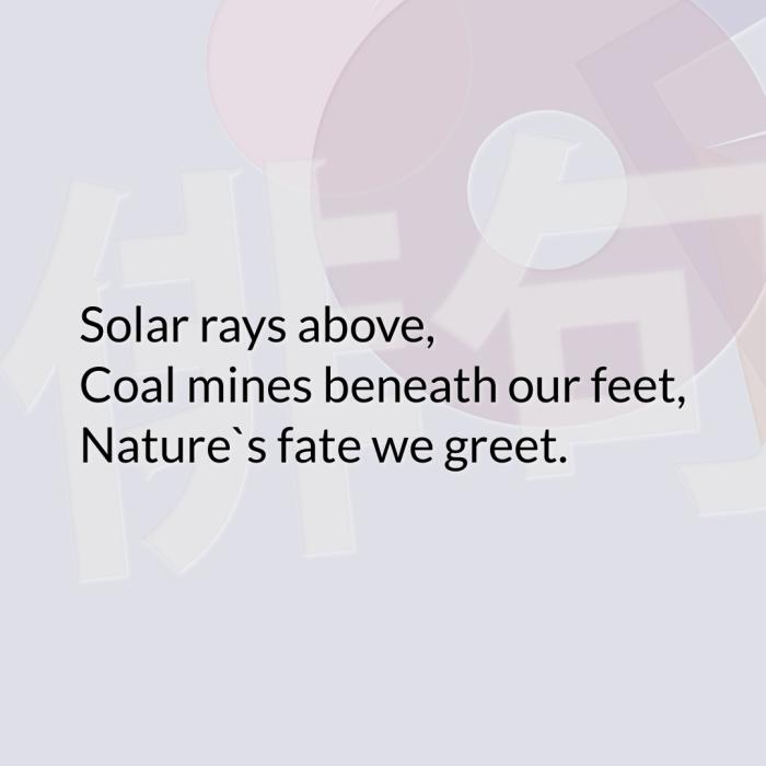 Solar rays above, Coal mines beneath our feet, Nature`s fate we greet.