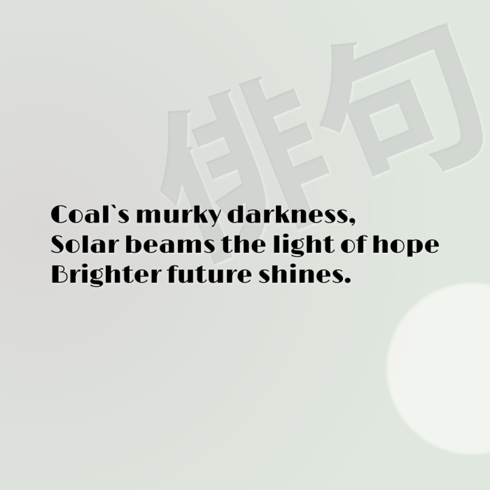 Coal`s murky darkness, Solar beams the light of hope Brighter future shines.