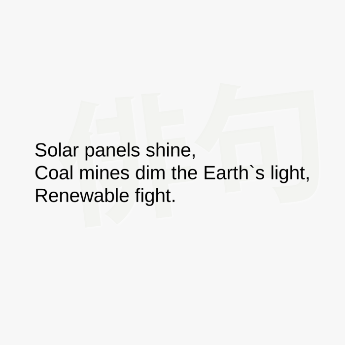 Solar panels shine, Coal mines dim the Earth`s light, Renewable fight.