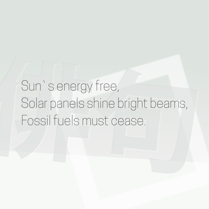 Sun`s energy free, Solar panels shine bright beams, Fossil fuels must cease.
