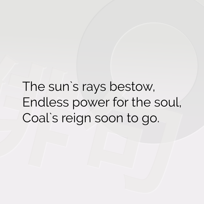 The sun`s rays bestow, Endless power for the soul, Coal`s reign soon to go.